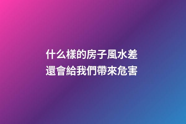 什么樣的房子風水差 還會給我們帶來危害